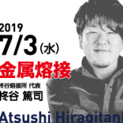 第1回　2019/7/3（水）第1回　金属溶接のスペシャリスト　柊谷 篤司氏